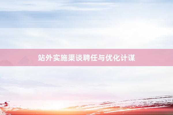 站外实施渠谈聘任与优化计谋