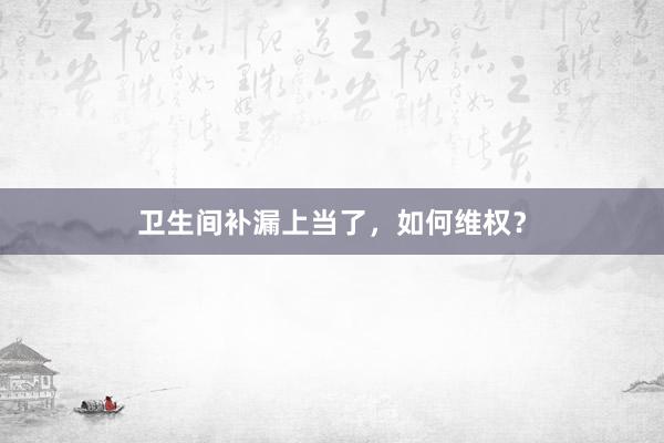 卫生间补漏上当了，如何维权？