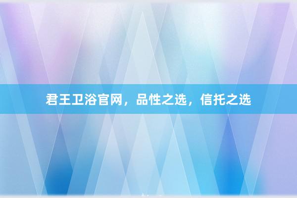 君王卫浴官网，品性之选，信托之选